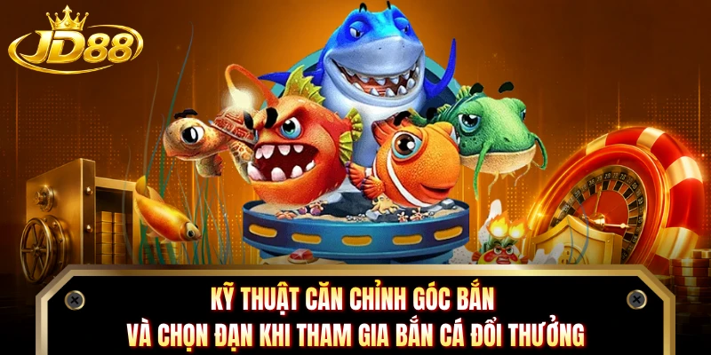 Kỹ thuật căn chỉnh góc bắn và chọn đạn khi tham gia bắn cá đổi thưởng