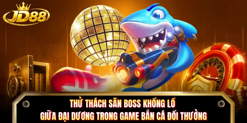 Thử thách săn Boss khổng lồ giữa đại dương trong game bắn cá đổi thưởng